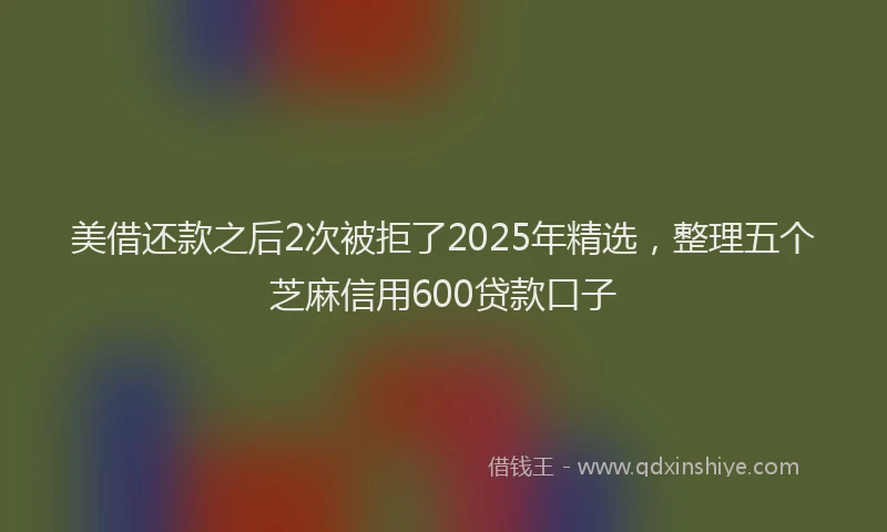 美借还款之后2次被拒了2025年精选，整理五个芝麻信用600贷款口子