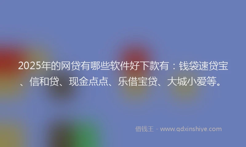 2025年的网贷有哪些软件好下款有：钱袋速贷宝、信和贷、现金点点、乐借宝贷、大城小爱等。