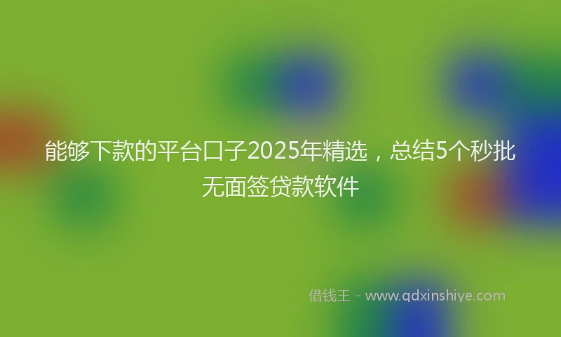 能够下款的平台口子2025年精选，总结5个秒批无面签贷款软件