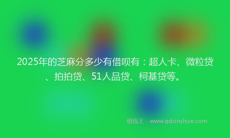 2025年的芝麻分多少有借呗有：超人卡、微粒贷、拍拍贷、51人品贷、柯基贷等。