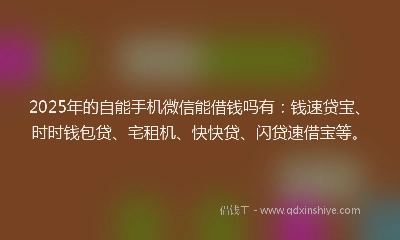 2025年的自能手机微信能借钱吗有：钱速贷宝、时时钱包贷、宅租机、快快贷、闪贷速借宝等。