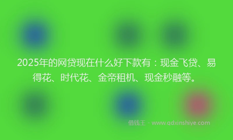 2025年的网贷现在什么好下款有：现金飞贷、易得花、时代花、金帝租机、现金秒融等。