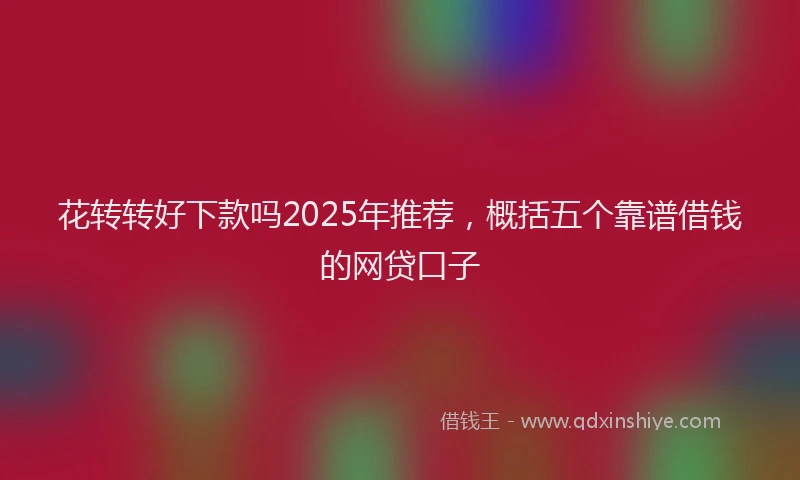 花转转好下款吗2025年推荐，概括五个靠谱借钱的网贷口子