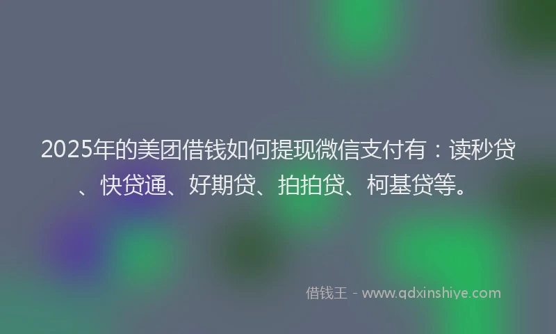 2025年的美团借钱如何提现微信支付有：读秒贷、快贷通、好期贷、拍拍贷、柯基贷等。