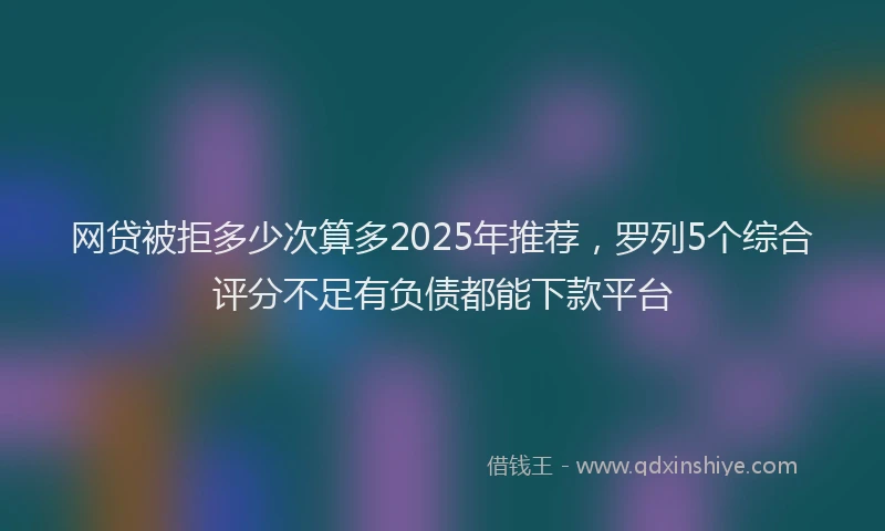 网贷被拒多少次算多2025年推荐，罗列5个综合评分不足有负债都能下款平台