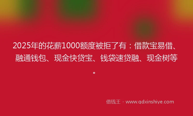 2025年的花薪1000额度被拒了有：借款宝易借、融通钱包、现金快贷宝、钱袋速贷融、现金树等。