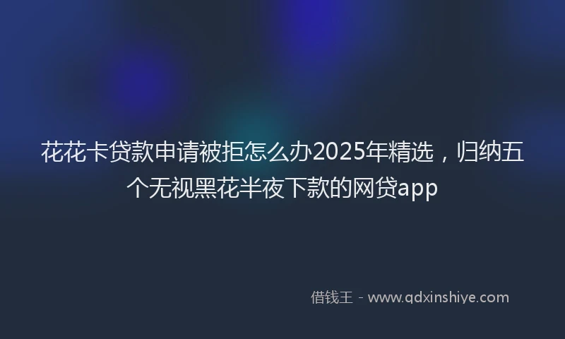 花花卡贷款申请被拒怎么办2025年精选，归纳五个无视黑花半夜下款的网贷app