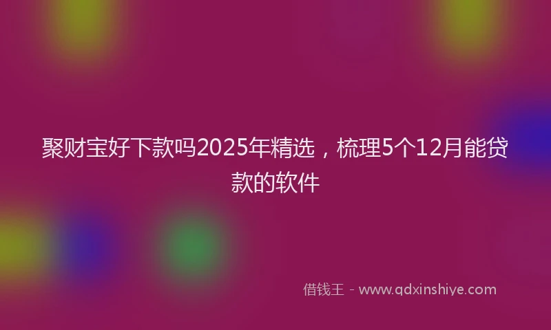 聚财宝好下款吗2025年精选，梳理5个12月能贷款的软件