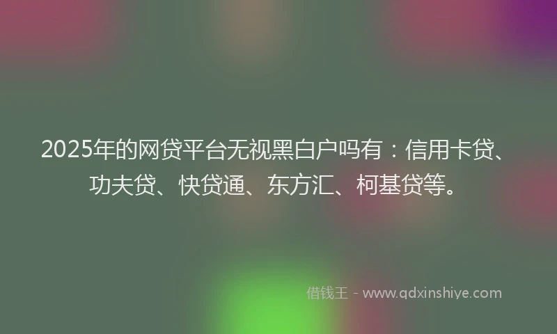2025年的网贷平台无视黑白户吗有：信用卡贷、功夫贷、快贷通、东方汇、柯基贷等。