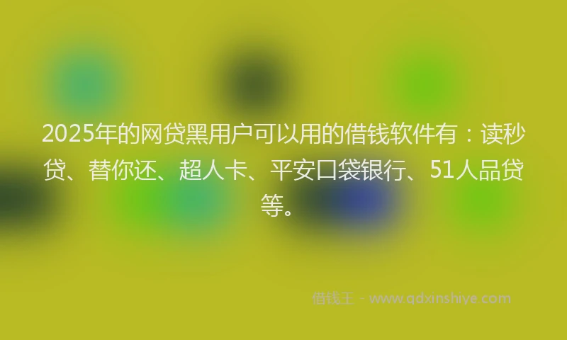 2025年的网贷黑用户可以用的借钱软件有：读秒贷、替你还、超人卡、平安口袋银行、51人品贷等。
