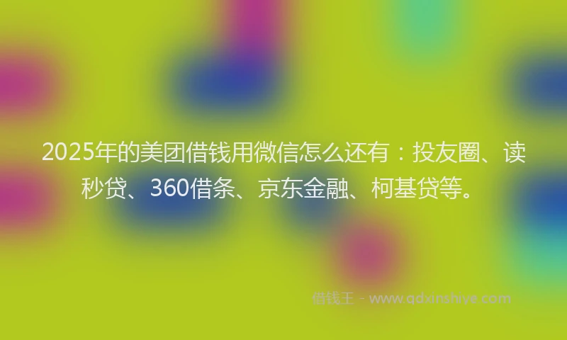 2025年的美团借钱用微信怎么还有：投友圈、读秒贷、360借条、京东金融、柯基贷等。