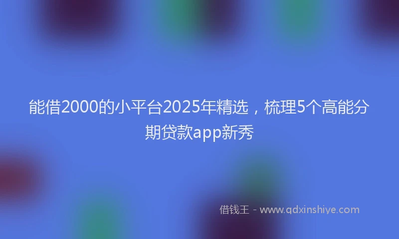 能借2000的小平台2025年精选，梳理5个高能分期贷款app新秀