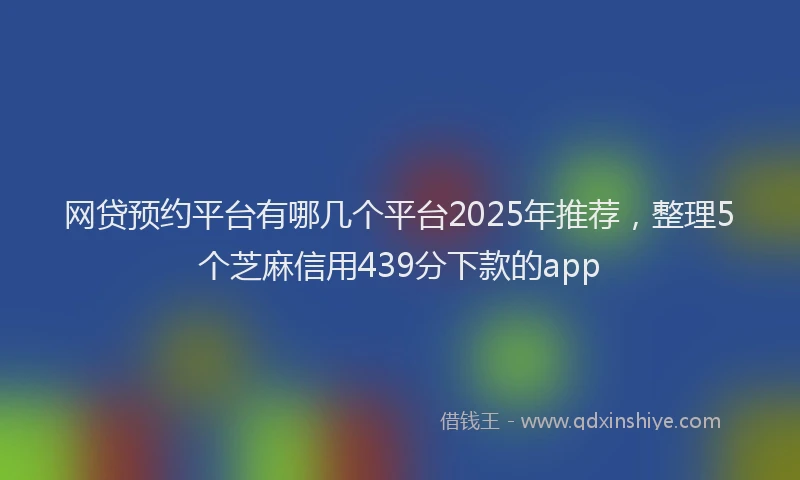 网贷预约平台有哪几个平台2025年推荐，整理5个芝麻信用439分下款的app