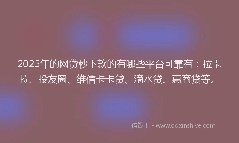 2025年的网贷秒下款的有哪些平台可靠有：拉卡拉、投友圈、维信卡卡贷、滴水贷、惠商贷等。
