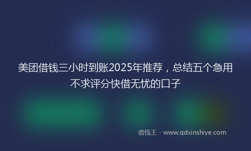美团借钱三小时到账2025年推荐，总结五个急用不求评分快借无忧的口子