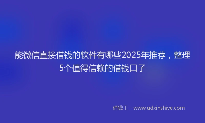 能微信直接借钱的软件有哪些2025年推荐，整理5个值得信赖的借钱口子