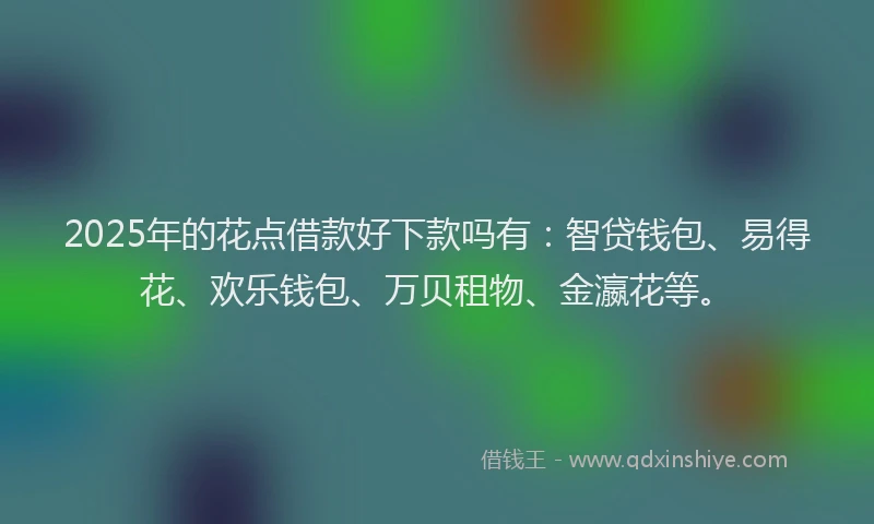 2025年的花点借款好下款吗有：智贷钱包、易得花、欢乐钱包、万贝租物、金瀛花等。