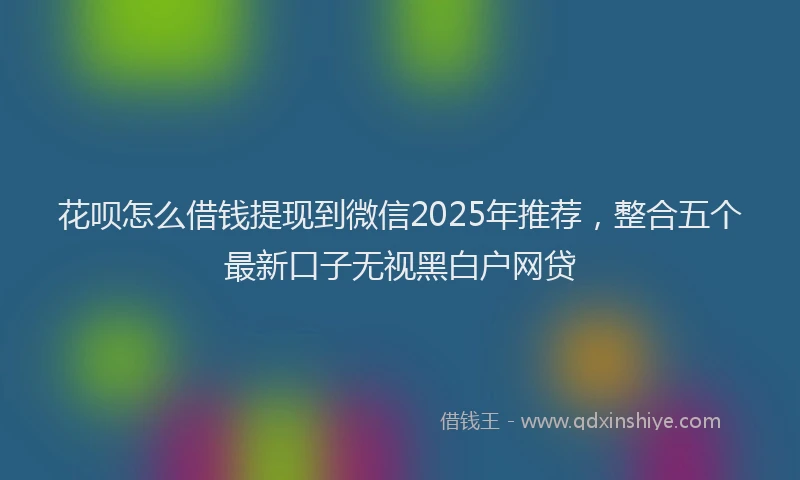 花呗怎么借钱提现到微信2025年推荐，整合五个最新口子无视黑白户网贷
