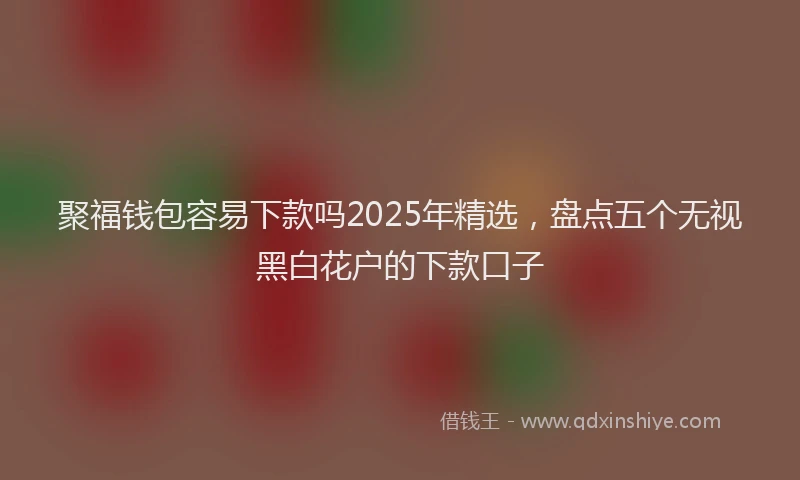 聚福钱包容易下款吗2025年精选，盘点五个无视黑白花户的下款口子