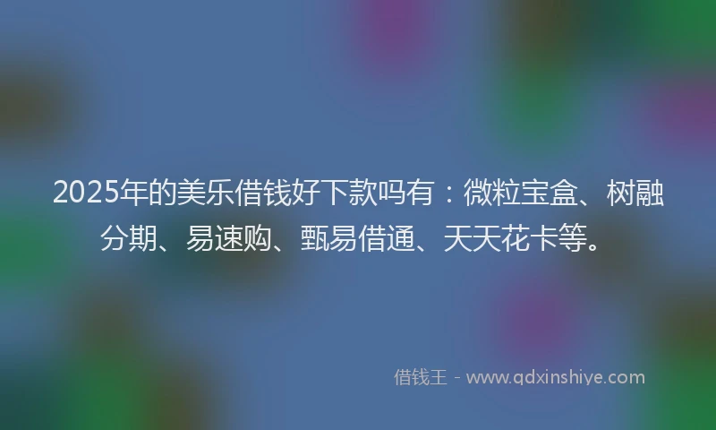 2025年的美乐借钱好下款吗有：微粒宝盒、树融分期、易速购、甄易借通、天天花卡等。