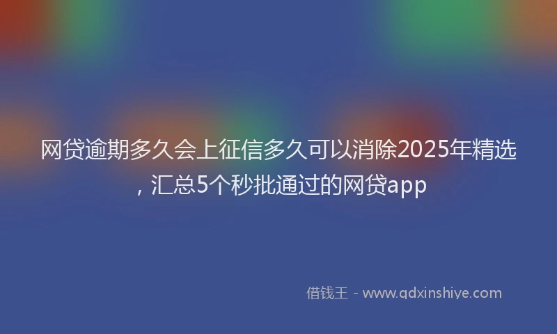 网贷逾期多久会上征信多久可以消除2025年精选，汇总5个秒批通过的网贷app