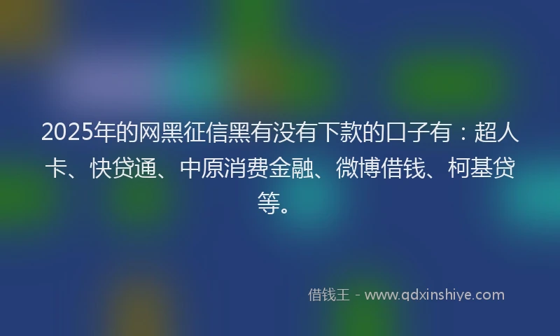 2025年的网黑征信黑有没有下款的口子有：超人卡、快贷通、中原消费金融、微博借钱、柯基贷等。