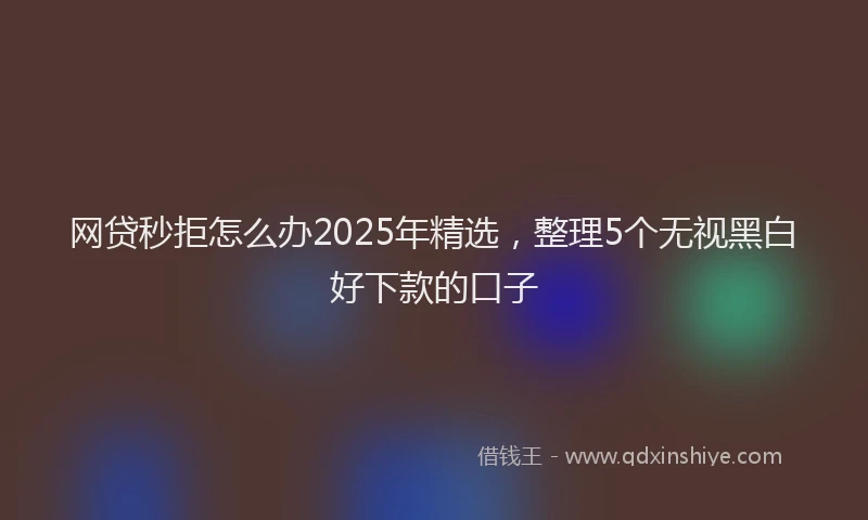 网贷秒拒怎么办2025年精选，整理5个无视黑白好下款的口子