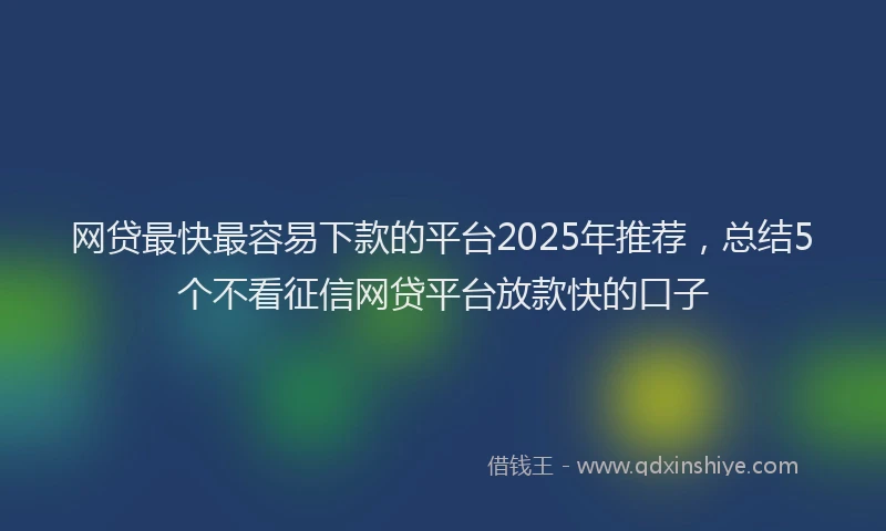 网贷最快最容易下款的平台2025年推荐，总结5个不看征信网贷平台放款快的口子