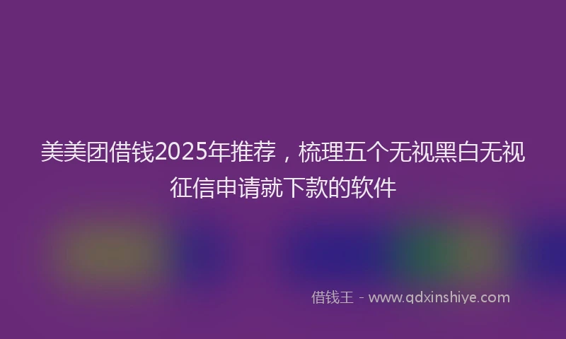 美美团借钱2025年推荐，梳理五个无视黑白无视征信申请就下款的软件