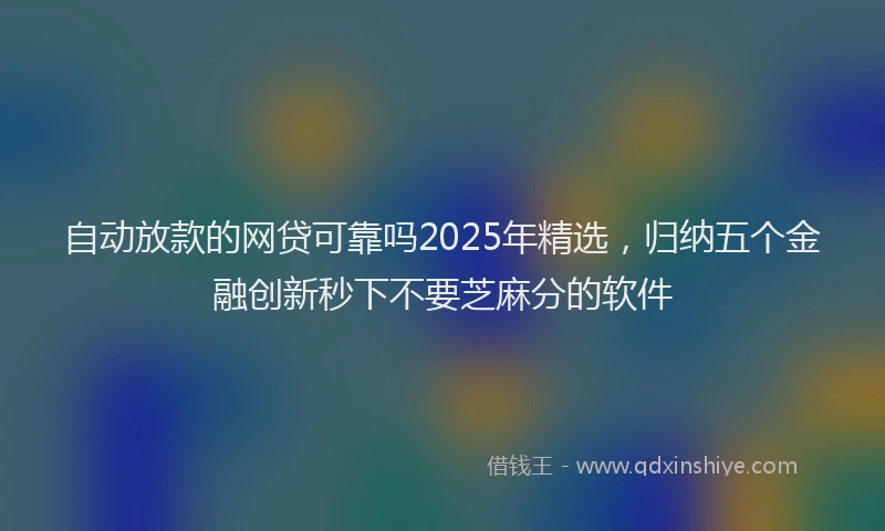 自动放款的网贷可靠吗2025年精选，归纳五个金融创新秒下不要芝麻分的软件