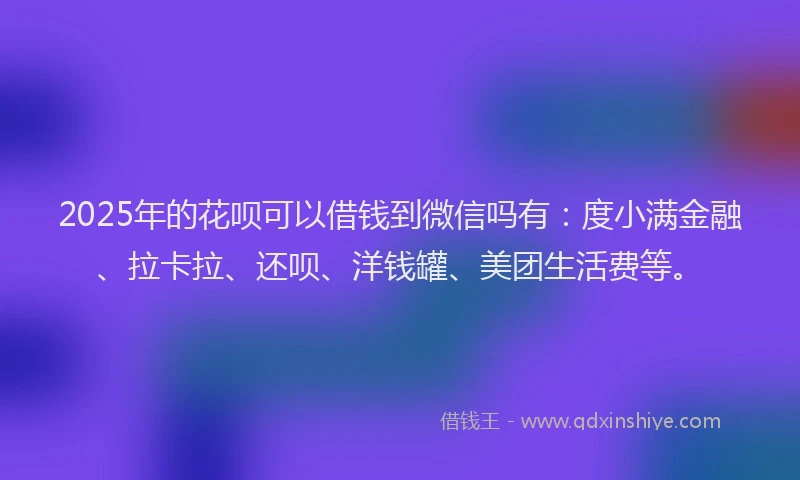 2025年的花呗可以借钱到微信吗有：度小满金融、拉卡拉、还呗、洋钱罐、美团生活费等。