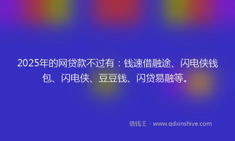 2025年的网贷款不过有：钱速借融途、闪电侠钱包、闪电侠、豆豆钱、闪贷易融等。