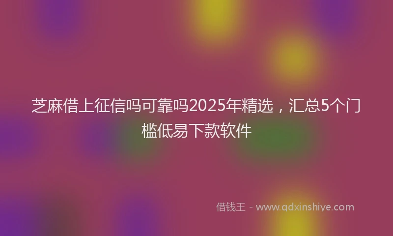 芝麻借上征信吗可靠吗2025年精选，汇总5个门槛低易下款软件
