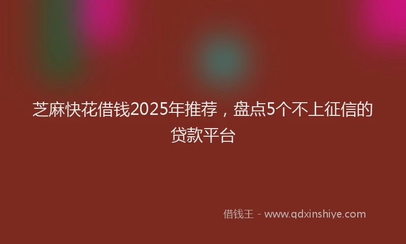 芝麻快花借钱2025年推荐，盘点5个不上征信的贷款平台