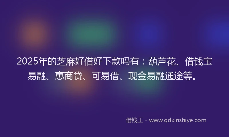 2025年的芝麻好借好下款吗有：葫芦花、借钱宝易融、惠商贷、可易借、现金易融通途等。