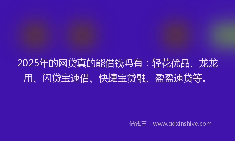 2025年的网贷真的能借钱吗有：轻花优品、龙龙用、闪贷宝速借、快捷宝贷融、盈盈速贷等。