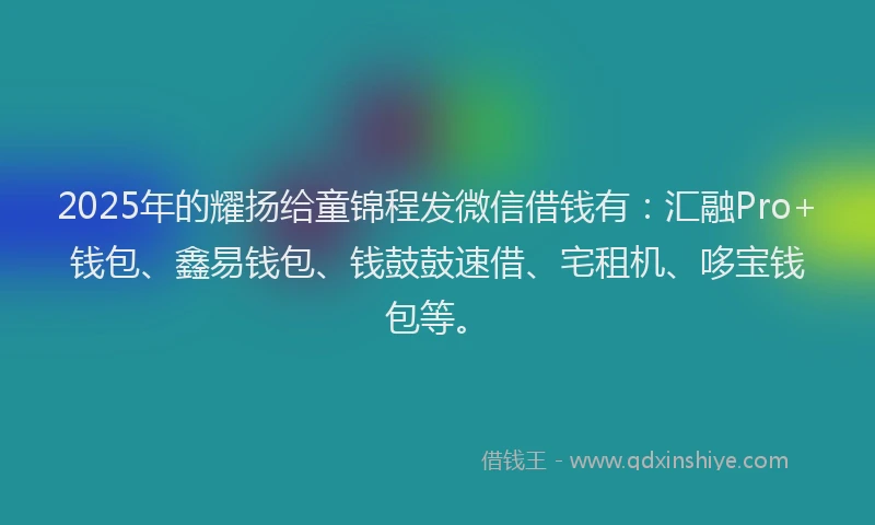 2025年的耀扬给童锦程发微信借钱有：汇融Pro+钱包、鑫易钱包、钱鼓鼓速借、宅租机、哆宝钱包等。