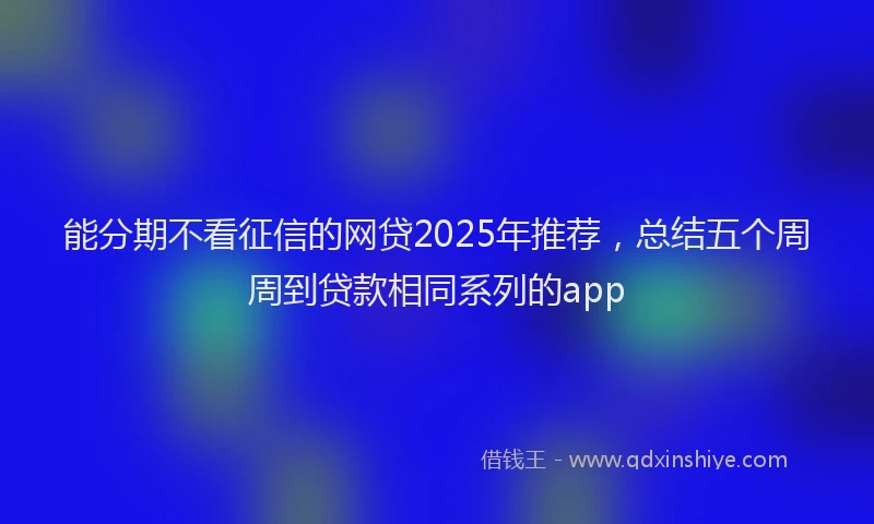 能分期不看征信的网贷2025年推荐，总结五个周周到贷款相同系列的app