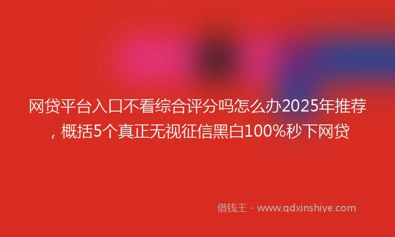 网贷平台入口不看综合评分吗怎么办2025年推荐，概括5个真正无视征信黑白100%秒下网贷