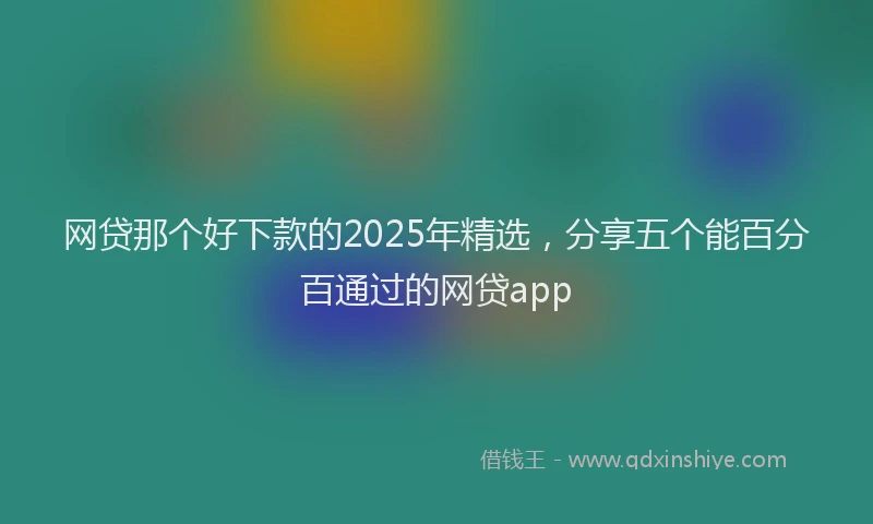 网贷那个好下款的2025年精选，分享五个能百分百通过的网贷app