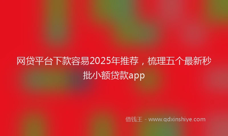 网贷平台下款容易2025年推荐，梳理五个最新秒批小额贷款app