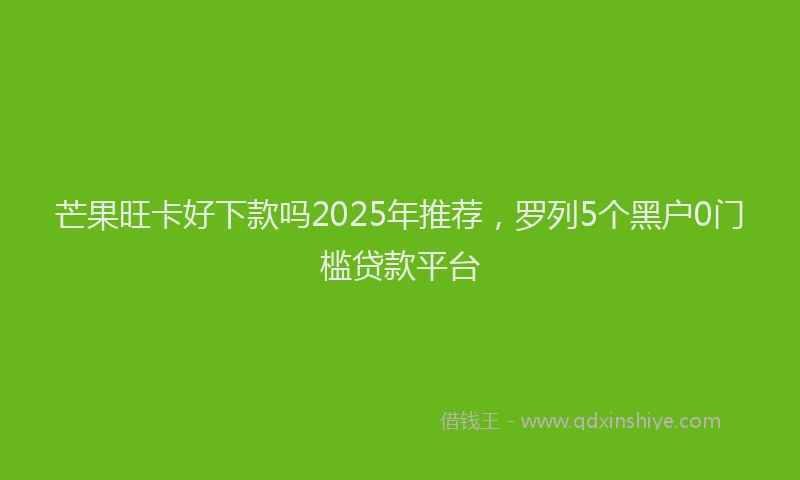 芒果旺卡好下款吗2025年推荐，罗列5个黑户0门槛贷款平台