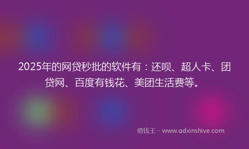 2025年的网贷秒批的软件有：还呗、超人卡、团贷网、百度有钱花、美团生活费等。