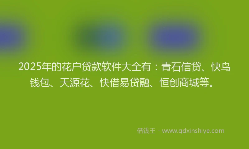 2025年的花户贷款软件大全有：青石信贷、快鸟钱包、天源花、快借易贷融、恒创商城等。