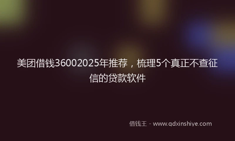 美团借钱36002025年推荐，梳理5个真正不查征信的贷款软件
