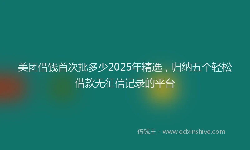 美团借钱首次批多少2025年精选，归纳五个轻松借款无征信记录的平台