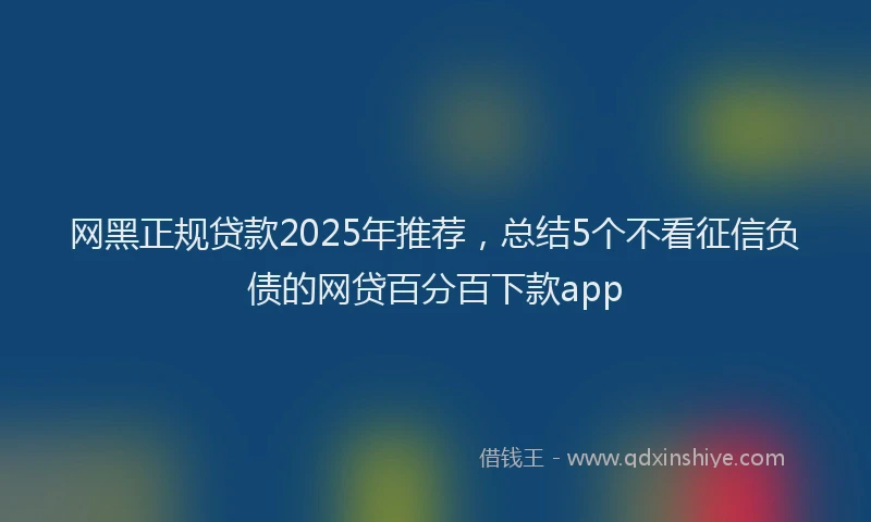 网黑正规贷款2025年推荐，总结5个不看征信负债的网贷百分百下款app
