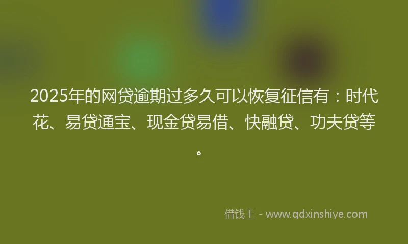 2025年的网贷逾期过多久可以恢复征信有：时代花、易贷通宝、现金贷易借、快融贷、功夫贷等。