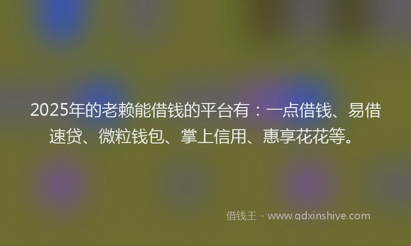 2025年的老赖能借钱的平台有：一点借钱、易借速贷、微粒钱包、掌上信用、惠享花花等。