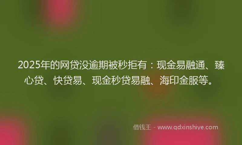 2025年的网贷没逾期被秒拒有：现金易融通、臻心贷、快贷易、现金秒贷易融、海印金服等。